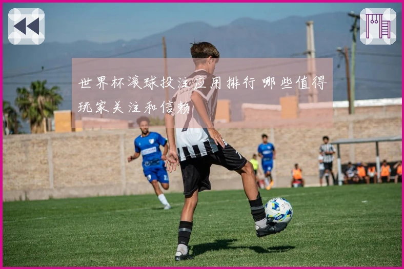 世界杯滚球投注应用排行 哪些值得玩家关注和信赖