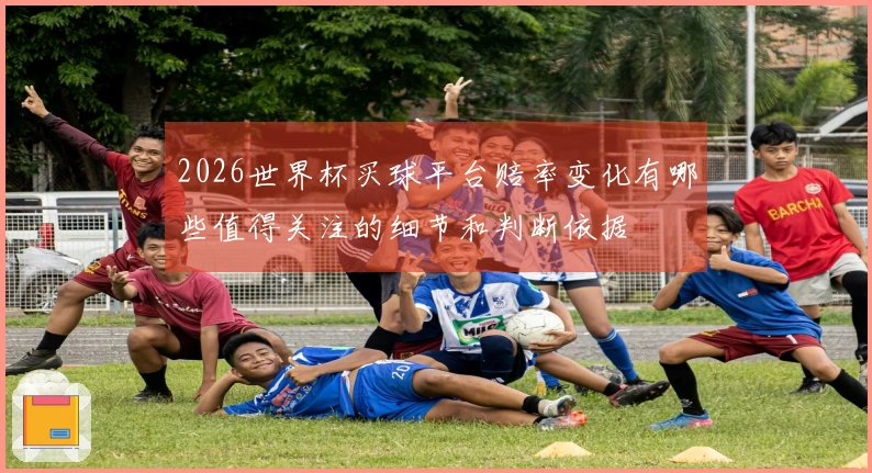 2026世界杯买球平台赔率变化有哪些值得关注的细节和判断依据