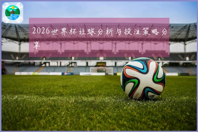 2026世界杯让球分析与投注策略分享